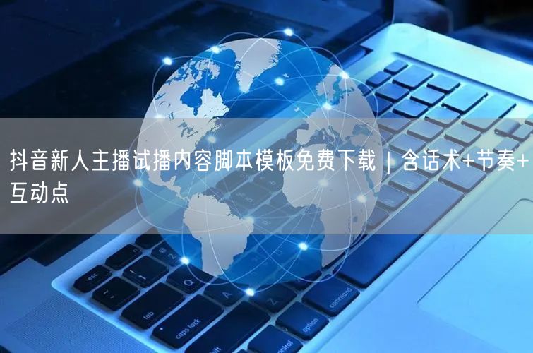 抖音新人主播试播内容脚本模板免费下载｜含话术+节奏+互动点