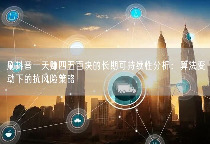 刷抖音一天赚四五百块的长期可持续性分析：算法变动下的抗风险策略