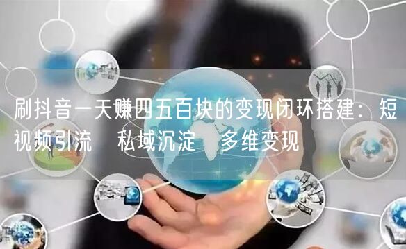 刷抖音一天赚四五百块的变现闭环搭建：短视频引流→私域沉淀→多维变现