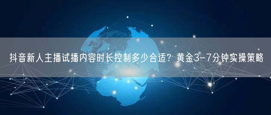 抖音新人主播试播内容时长控制多少合适？黄金3-7分钟实操策略