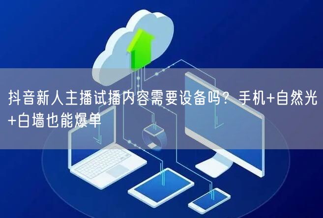 抖音新人主播试播内容需要设备吗？手机+自然光+白墙也能爆单
