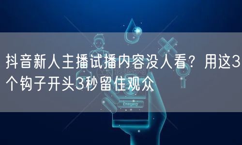抖音新人主播试播内容没人看？用这3个钩子开头3秒留住观众