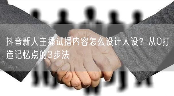 抖音新人主播试播内容怎么设计人设？从0打造记忆点的3步法