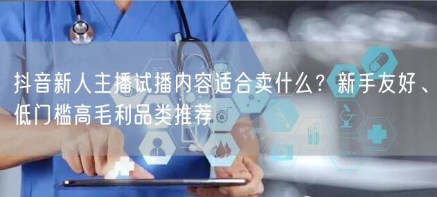 抖音新人主播试播内容适合卖什么？新手友好、低门槛高毛利品类推荐