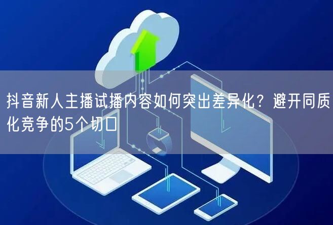抖音新人主播试播内容如何突出差异化？避开同质化竞争的5个切口