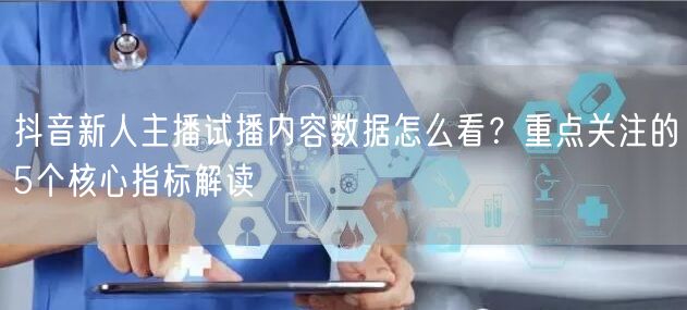 抖音新人主播试播内容数据怎么看？重点关注的5个核心指标解读