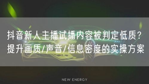 抖音新人主播试播内容被判定低质？提升画质/声音/信息密度的实操方案
