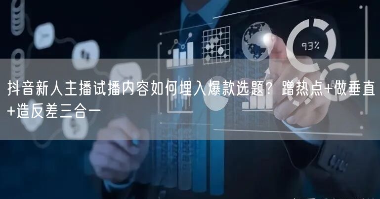 抖音新人主播试播内容如何埋入爆款选题？蹭热点+做垂直+造反差三合一