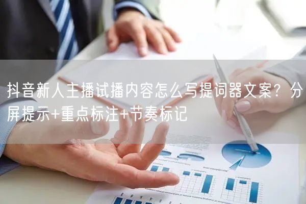 抖音新人主播试播内容怎么写提词器文案？分屏提示+重点标注+节奏标记