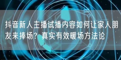 抖音新人主播试播内容如何让家人朋友来捧场？真实有效暖场方法论