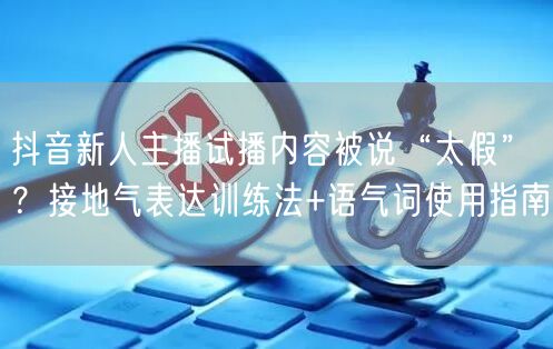 抖音新人主播试播内容被说“太假”？接地气表达训练法+语气词使用指南