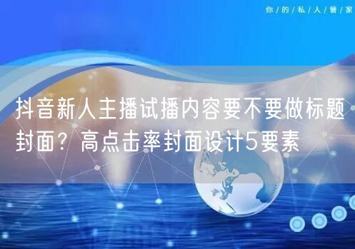 抖音新人主播试播内容要不要做标题封面？高点击率封面设计5要素