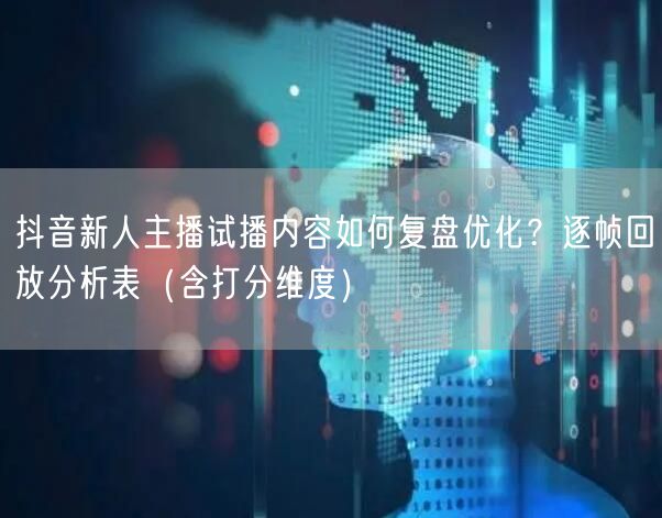 抖音新人主播试播内容如何复盘优化？逐帧回放分析表（含打分维度）