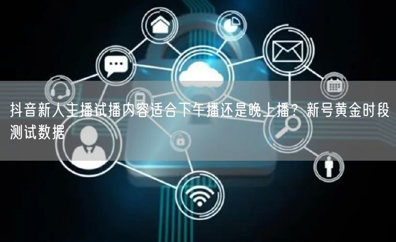 抖音新人主播试播内容适合下午播还是晚上播？新号黄金时段测试数据