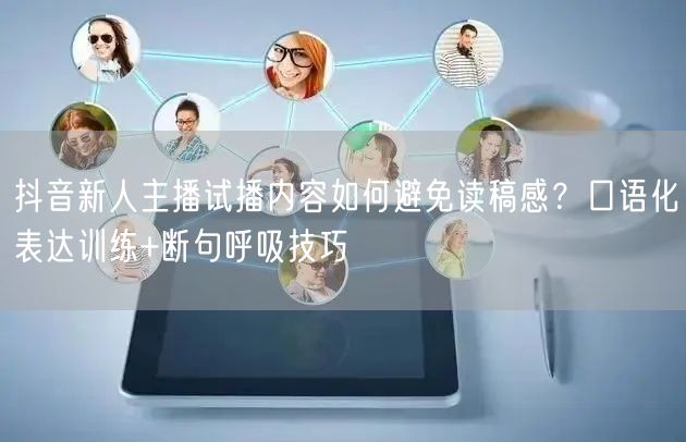 抖音新人主播试播内容如何避免读稿感？口语化表达训练+断句呼吸技巧