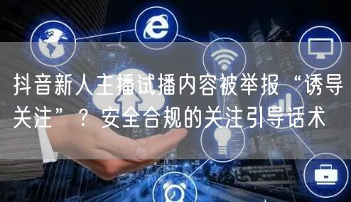 抖音新人主播试播内容被举报“诱导关注”？安全合规的关注引导话术