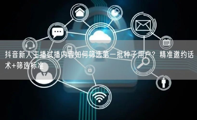 抖音新人主播试播内容如何筛选第一批种子用户？精准邀约话术+筛选标准