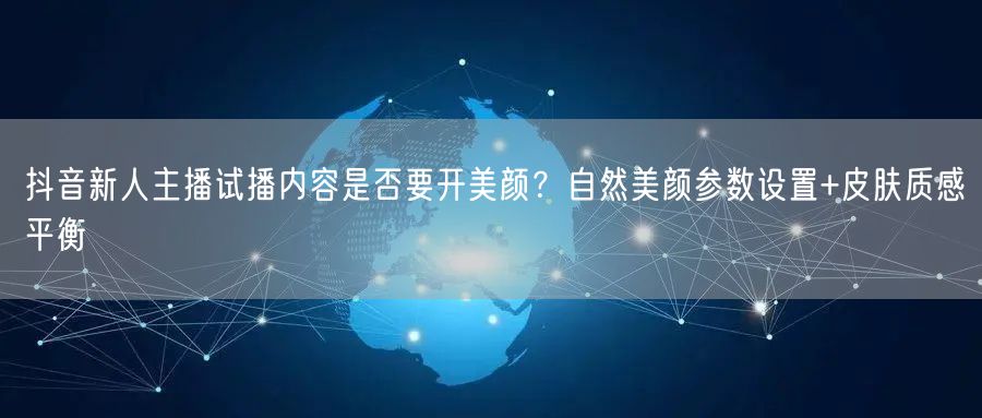 抖音新人主播试播内容是否要开美颜？自然美颜参数设置+皮肤质感平衡