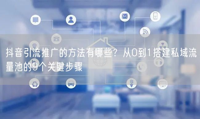 抖音引流推广的方法有哪些？从0到1搭建私域流量池的9个关键步骤
