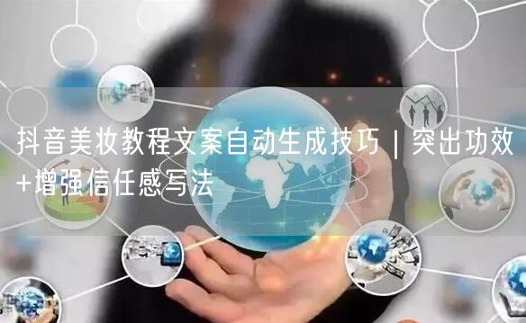 抖音美妆教程文案自动生成技巧｜突出功效+增强信任感写法