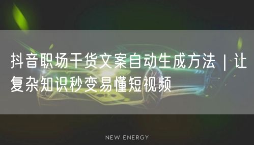 抖音职场干货文案自动生成方法｜让复杂知识秒变易懂短视频