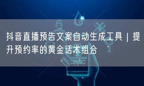 抖音直播预告文案自动生成工具｜提升预约率的黄金话术组合