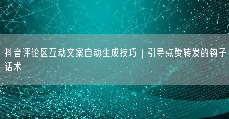 抖音评论区互动文案自动生成技巧｜引导点赞转发的钩子话术