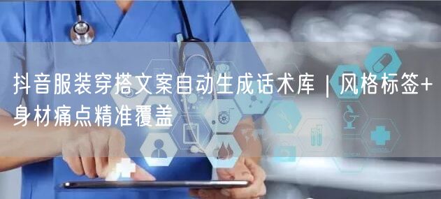 抖音服装穿搭文案自动生成话术库｜风格标签+身材痛点精准覆盖