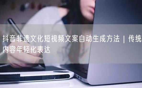 抖音非遗文化短视频文案自动生成方法｜传统内容年轻化表达