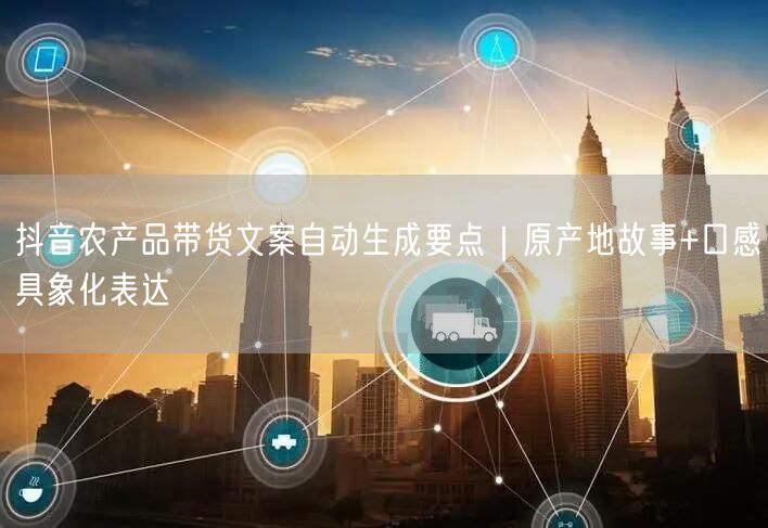 抖音农产品带货文案自动生成要点｜原产地故事+口感具象化表达