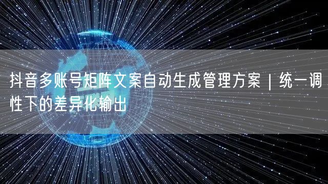 抖音多账号矩阵文案自动生成管理方案｜统一调性下的差异化输出