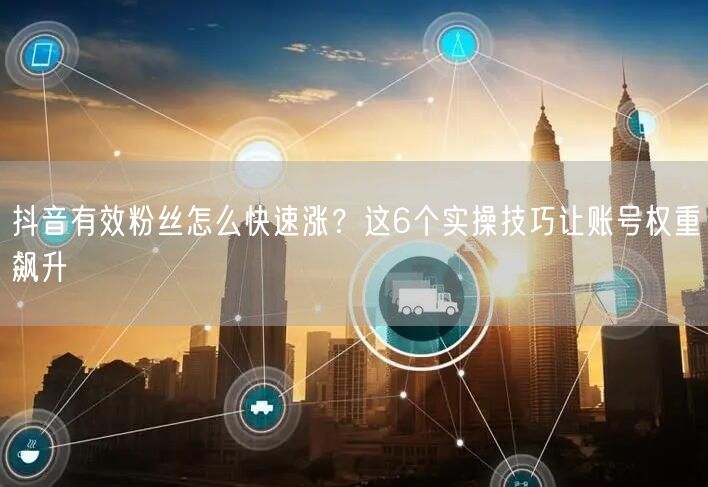 抖音有效粉丝怎么快速涨？这6个实操技巧让账号权重飙升