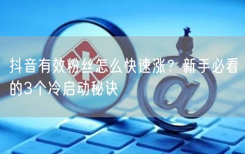 抖音有效粉丝怎么快速涨？新手必看的3个冷启动秘诀