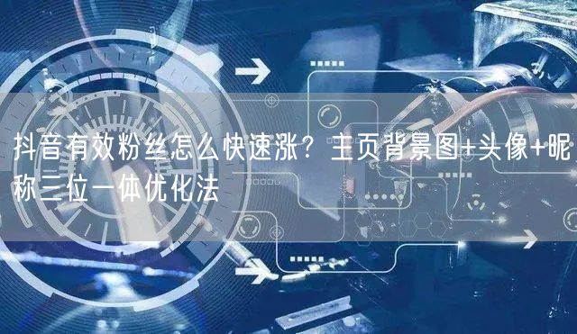 抖音有效粉丝怎么快速涨？主页背景图+头像+昵称三位一体优化法