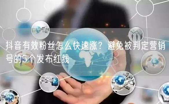 抖音有效粉丝怎么快速涨？避免被判定营销号的5个发布红线