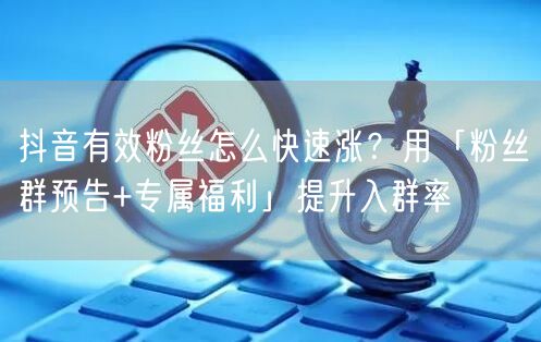 抖音有效粉丝怎么快速涨？用「粉丝群预告+专属福利」提升入群率