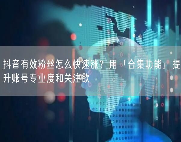 抖音有效粉丝怎么快速涨？用「合集功能」提升账号专业度和关注欲