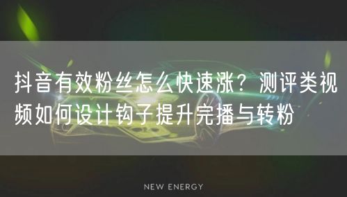 抖音有效粉丝怎么快速涨？测评类视频如何设计钩子提升完播与转粉