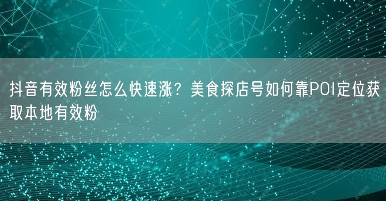 抖音有效粉丝怎么快速涨？美食探店号如何靠POI定位获取本地有效粉