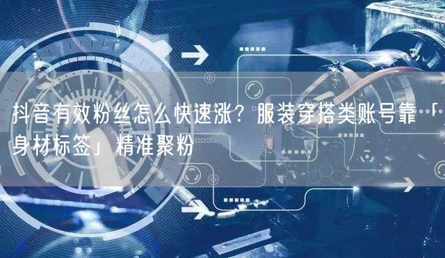 抖音有效粉丝怎么快速涨？服装穿搭类账号靠「身材标签」精准聚粉