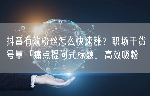 抖音有效粉丝怎么快速涨？职场干货号靠「痛点提问式标题」高效吸粉