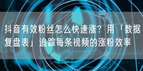 抖音有效粉丝怎么快速涨？用「数据复盘表」追踪每条视频的涨粉效率