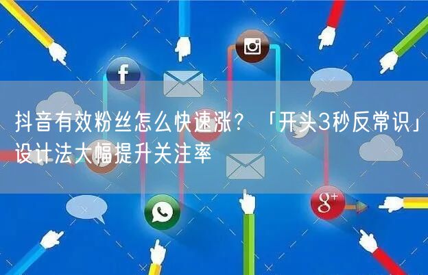 抖音有效粉丝怎么快速涨？「开头3秒反常识」设计法大幅提升关注率