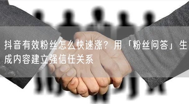 抖音有效粉丝怎么快速涨？用「粉丝问答」生成内容建立强信任关系
