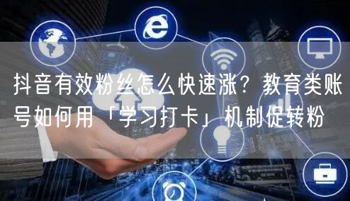抖音有效粉丝怎么快速涨？教育类账号如何用「学习打卡」机制促转粉