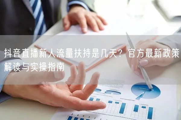 抖音直播新人流量扶持是几天？官方最新政策解读与实操指南