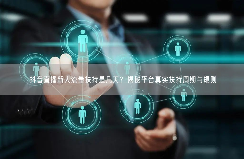 抖音直播新人流量扶持是几天？揭秘平台真实扶持周期与规则