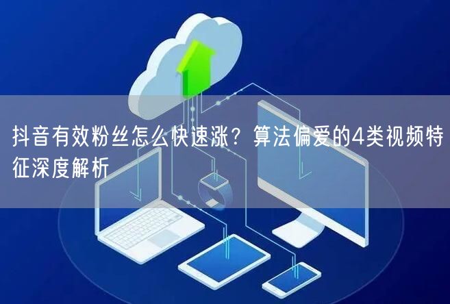 抖音有效粉丝怎么快速涨？算法偏爱的4类视频特征深度解析