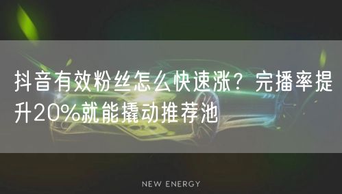 抖音有效粉丝怎么快速涨？完播率提升20%就能撬动推荐池