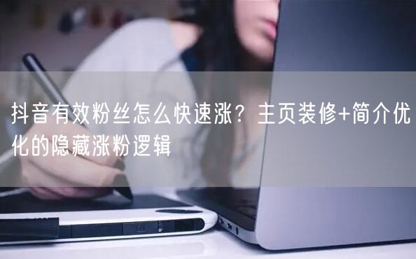 抖音有效粉丝怎么快速涨？主页装修+简介优化的隐藏涨粉逻辑